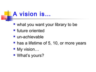 A vision is…
 what you want your library to be
 future oriented
 un-achievable
 has a lifetime of 5, 10, or more years
 My vision…
 What’s yours?
 