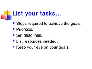 List your tasks…
 Steps required to achieve the goals.
 Prioritize.
 Set deadlines.
 List resources needed.
 Keep your eye on your goals.
 