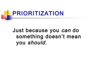 PRIORITIZATION
Just because you can do
something doesn’t mean
you should.
 