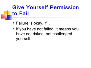 Give Yourself Permission
to Fail
 Failure is okay, if...
 If you have not failed, it means you
have not risked, not challenged
yourself.
 