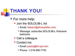 THANK YOU!
 For more help:
 Join the SOLOLIB-L list
 Email: listserv@silverplatter.com

Message: subscribe SOLOLIB-L firstname
lastname
 Call a colleague
 Contact me
 Email: jsiess@ibi-opl.com

Phone: 1-216-486-7743
 
