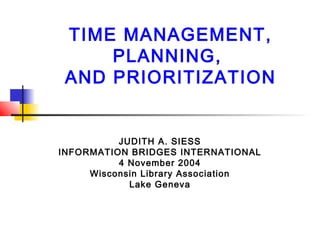 TIME MANAGEMENT,
PLANNING,
AND PRIORITIZATION
JUDITH A. SIESS
INFORMATION BRIDGES INTERNATIONAL
4 November 2004
Wisconsin Library Association
Lake Geneva
 