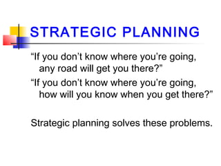 STRATEGIC PLANNING
“If you don’t know where you’re going,
any road will get you there?”
“If you don’t know where you’re go...