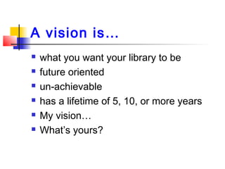 A vision is…
 what you want your library to be
 future oriented
 un-achievable
 has a lifetime of 5, 10, or more years...