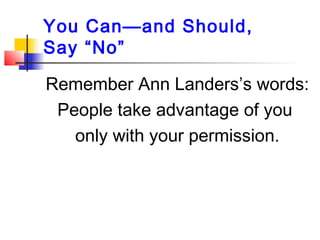 You Can—and Should,
Say “No”
Remember Ann Landers’s words:
People take advantage of you
only with your permission.
 
