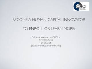 BECOME A HUMAN CAPITAL INNOVATOR
                           
    TO ENROLL OR LEARN MORE:

         Call Jessica Alvarez at CHCI at
                  571-970-4250
                    or email at:
        jessicaalvarez@centerforhci.org
 