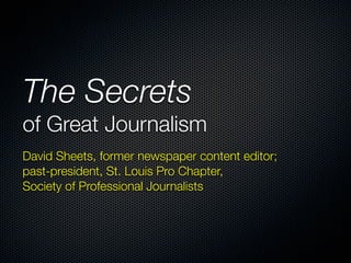 The Secrets
of Great Journalism
David Sheets, former newspaper content editor;
past-president, St. Louis Pro Chapter,
Society of Professional Journalists
 