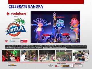 A unique first of its kind festival held in the queen of the suburbs Bandra. The festival emphasizes the enormous wealth of
culture through a series of activities in various disciplines. Reaches out to over 1 million people.




                                                                                                                        21

                                                                              Group Companies            Associations
 