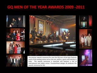 The premier awards ceremony for men the GQ men of the year features
some of the leading names across the arts, politics, sports and industry in
India. The awards ceremony is televised and features a mix of
international and Indian artists. Fountainhead designs & produces the         27
awards ceremony for GQ.
 