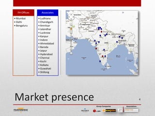 FH Offices     Associates

• Mumbai       • Ludhiana
• Delhi        • Chandigarh
• Bengaluru    • Amritsar
               • Jalandhar
               • Lucknow
               • Kanpur
               • Indore
               • Ahmedabad
               • Baroda
               • Jaipur
               • Hyderabad
               • Chennai
               • Kochi
               • Kolkata
               • Guwahati
               • Shillong




Market presence                                                4

                              Group Companies   Associations
 