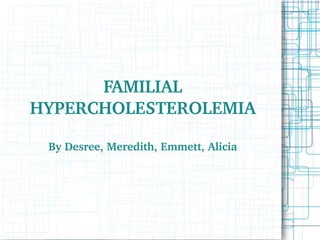 FAMILIAL 
HYPERCHOLESTEROLEMIA

 By Desree, Meredith, Emmett, Alicia
 