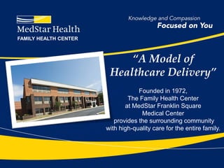 FAMILY HEALTH CENTER



                            “A Model of
                        Healthcare Delivery”
                                   Founded in 1972,
                               The Family Health Center
                              at MedStar Franklin Square
                                    Medical Center
                          provides the surrounding community
                       with high-quality care for the entire family.
 