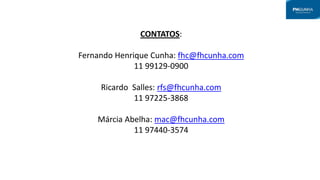 CONTATOS:
Fernando Henrique Cunha: fhc@fhcunha.com
11 99129-0900
Ricardo Salles: rfs@fhcunha.com
11 97225-3868
Márcia Abelha: mac@fhcunha.com
11 97440-3574
 