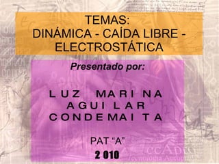 TEMAS:  DINÁMICA - CAÍDA LIBRE - ELECTROSTÁTICA Presentado por: LUZ MARINA AGUILAR CONDEMAITA PAT “A” 2 010 