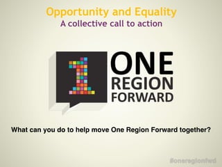 Opportunity and Equality
A collective call to action
What can you do to help move One Region Forward together?
 