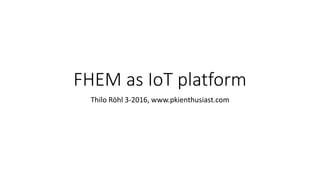 FHEM as IoT platform
Thilo Röhl 3-2016, www.pkienthusiast.com
 