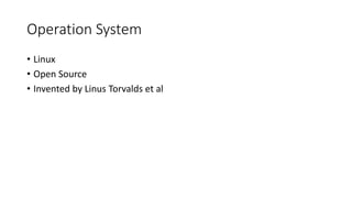 Operation System
• Linux
• Open Source
• Invented by Linus Torvalds et al
 