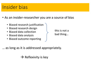 Insider bias
• As an insider-researcher you are a source of bias
• Biased research justification
• Biased research design
...