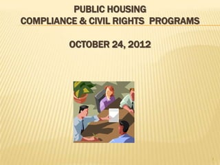 PUBLIC HOUSING
COMPLIANCE & CIVIL RIGHTS PROGRAMS

         OCTOBER 24, 2012




                                     1
 