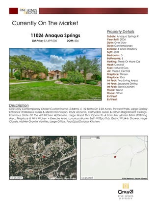 Currently On The Market
11026 Anaqua Springs
List Price: $1,699,000 DOM: 836
Description
One Story Contemporary Chalet Custom Home, 5 Bdrms, 5 1/2 Baths On 2.04 Acres. Trowled Walls, Large Gallery
Entrance W/Massive Glass & Metal Front Doors. Rock Accents, Cathedral, Groin & Other Magnificient Ceilings.
Enormous State Of The Art Kitchen W/Granite, Large Island That Opens To A Fam Rm. Master Bdrm W/Sitting
Area, Fireplace & Mini Kitchen + Exercise Area. Luxurious Master Bath W/Spa Tub, Grand Walk-In Shower, Huge
Closets, His/Her Granite Vanities, Large Office, Pool/Spa/Outdoor Kitchen.
Property Details
Subdiv: Anaqua Springs R
Year Built: 2006
Style: One Story
Style: Contemporary
Exterior: 4 Sides Masonry
SqFt: 6186
Bedrooms: 5
Bathrooms: 6
Parking: Three Or More Ca
Heat: Central
Fuel: Natural Gas
Air: Three+ Central
Fireplace: Three+
Fireplace: Gas
Int Feat: Two Living Areas
Int Feat: Separate Dining
Int Feat: Eat-In Kitchen
Floors: Wood
Floors: Other
Ext Feat:
Ext Feat:
 