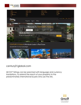 century21global.com
All C21®
listings can be searched with language and currency
translations, to extend the reach of your property to the
predominately international buyers who use the site.
 