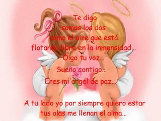 Te digo somos los dos como el aire que está flotando libre en la inmensidad… Oigo tu voz… Sueño contigo… Eres mi ángel de paz… A tu lado yo por siempre quiero estar tus alas me llenan el alma… 