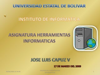 UNIVERSIDAD ESTATAL DE BOLIVAR INSTITUTO DE INFORMATICA ASIGNATURA HERRAMIENTAS INFORMATICAS JOSE LUIS CAPUZ V 17 DE MARZO DEL 2009 17/03/2009 16:17:51 1 ASIGNATURA HERRAMIENTAS INFORMATICAS 