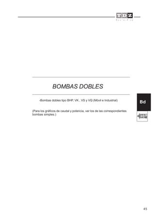 45
-Bombas dobles tipo BHP, VK , VS y VQ (Móvil e Industrial)
(Para los gráficos de caudal y potencia, ver los de las correspondientes
bombas simples.)
Bd
BOMBAS DOBLES
 