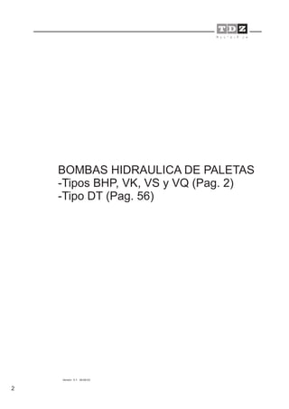 2
Versión 5.1: 09-06-03
BOMBAS HIDRAULICA DE PALETAS
-Tipos BHP, VK, VS y VQ (Pag. 2)
-Tipo DT (Pag. 56)
 
