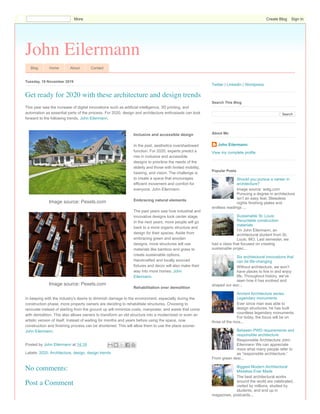 John Eilermann
Blog Home About Contact
Tuesday, 19 November 2019
This year saw the increase of digital innovations such as artificial intelligence, 3D printing, and
automation as essential parts of the process. For 2020, design and architecture enthusiasts can look
forward to the following trends. John Eilermann.
Inclusive and accessible design
In the past, aesthetics overshadowed
function. For 2020, experts predict a
rise in inclusive and accessible
designs to prioritize the needs of the
elderly and those with limited mobility,
hearing, and vision. The challenge is
to create a space that encourages
efficient movement and comfort for
everyone. John Eilermann.
Embracing natural elements
The past years saw how industrial and
innovative designs took center stage.
In the next years, more people will go
back to a more organic structure and
design for their spaces. Aside from
embracing green and wooden
designs, more structures will use
materials like bamboo and grass to
create sustainable options.
Handcrafted and locally sourced
fixtures and decor will also make their
way into more homes. John
Eilermann.
Rehabilitation over demolition
In keeping with the industry's desire to diminish damage to the environment, especially during the
construction phase, more property owners are deciding to rehabilitate structures. Choosing to
renovate instead of starting from the ground up will minimize costs, manpower, and waste that come
with demolition. This also allows owners to transform an old structure into a modernized or even an
artistic version of itself. Instead of waiting for months and years before using the space, now
construction and finishing process can be shortened. This will allow them to use the place sooner.
John Eilermann.
Posted by John Eilermann at 14:19
Labels: 2020, Architecture, design, design trends
Get ready for 2020 with these architecture and design trends
Image source: Pexels.com
Image source: Pexels.com
No comments:
Post a Comment
Twitter | LinkedIn | Wordpress
Search
Search This Blog
John Eilermann
View my complete profile
About Me
Should you pursue a career in
architecture?
Image source: watg.com
Pursuing a degree in architecture
isn’t an easy feat. Sleepless
nights finishing plates and
endless readings ...
Sustainable St. Louis:
Recyclable construction
materials
I’m John Eilermann, an
architectural student from St.
Louis, MO. Last semester, we
had a class that focused on creating
sustainable projec...
Six architectural innovations that
can be life-changing
Without architecture, we won’t
have places to live in and enjoy
life. Throughout history, we’ve
seen how it has evolved and
shaped our wor...
Ancient Architecture series:
Legendary monuments
Ever since man was able to
design structures, he has built
countless legendary monuments.
For today, the focus will be on
three of the mos...
Between PWD requirements and
responsible architecture
Responsible Architecture John
Eilermann We can appreciate
more what many people refer to
as “responsible architecture.”
From green desi...
Biggest Modern Architectural
Mistakes Ever Made
The best architectural works
around the world are celebrated,
visited by millions, studied by
students, and end up in
magazines, postcards...
Popular Posts
More Create Blog Sign In
 