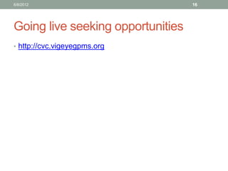 Going live seeking opportunities 
•http://cvc.vigeyegpms.org 
6/8/2012 
16  