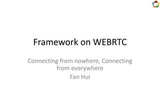 Framework on WEBRTC
Connecting from nowhere, Connecting
from everywhere
Fan Hui
 
