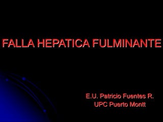 FALLA HEPATICA FULMINANTE
E.U. Patricio Fuentes R.
UPC Puerto Montt
 