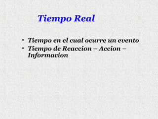 Tiempo Real
• Tiempo en el cual ocurre un evento
• Tiempo de Reaccion – Accion –
Informacion

 