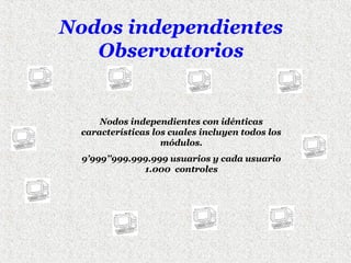 Nodos independientes
Observatorios

Nodos independientes con idénticas
características los cuales incluyen todos los
módulos.
9’999’’999.999.999 usuarios y cada usuario
1.000 controles

 