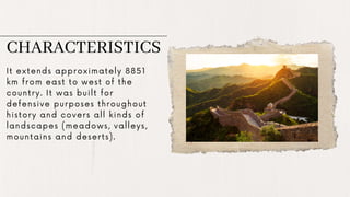 CHARACTERISTICS
It extends approximately 8851
km from east to west of the
country. It was built for
defensive purposes throughout
history and covers all kinds of
landscapes (meadows, valleys,
mountains and deserts).
 