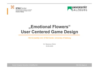 „Emotional Flowers“
              User Centered Game Design
                           HCI & Usability Unit, ICT&S Center, University of Salzburg


                                               Dr. Marianna Obrist
                                                   08.06.2009




Human Computer Interaction & Usability Unit                                             http://icts.sbg.ac.at
 