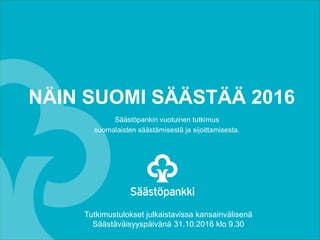 NÄIN SUOMI SÄÄSTÄÄ 2016
Säästöpankin vuotuinen tutkimus
suomalaisten säästämisestä ja sijoittamisesta.
Tutkimustulokset julkaistavissa kansainvälisenä
Säästäväisyyspäivänä 31.10.2016 klo 9.30
 