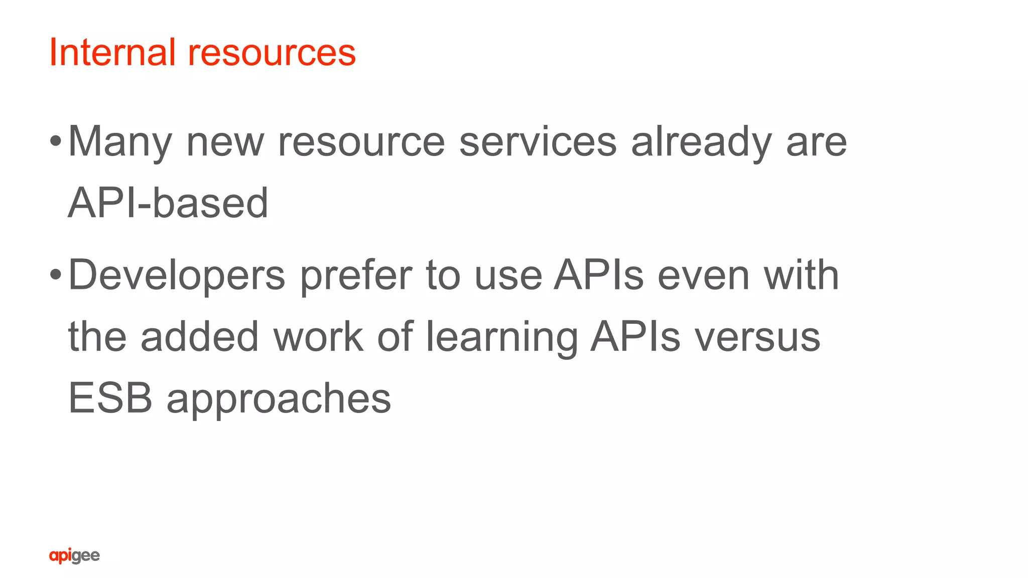 Internal resources
•Many new resource services already are
API-based
•Developers prefer to use APIs even with
the added work of learning APIs versus
ESB approaches
 
