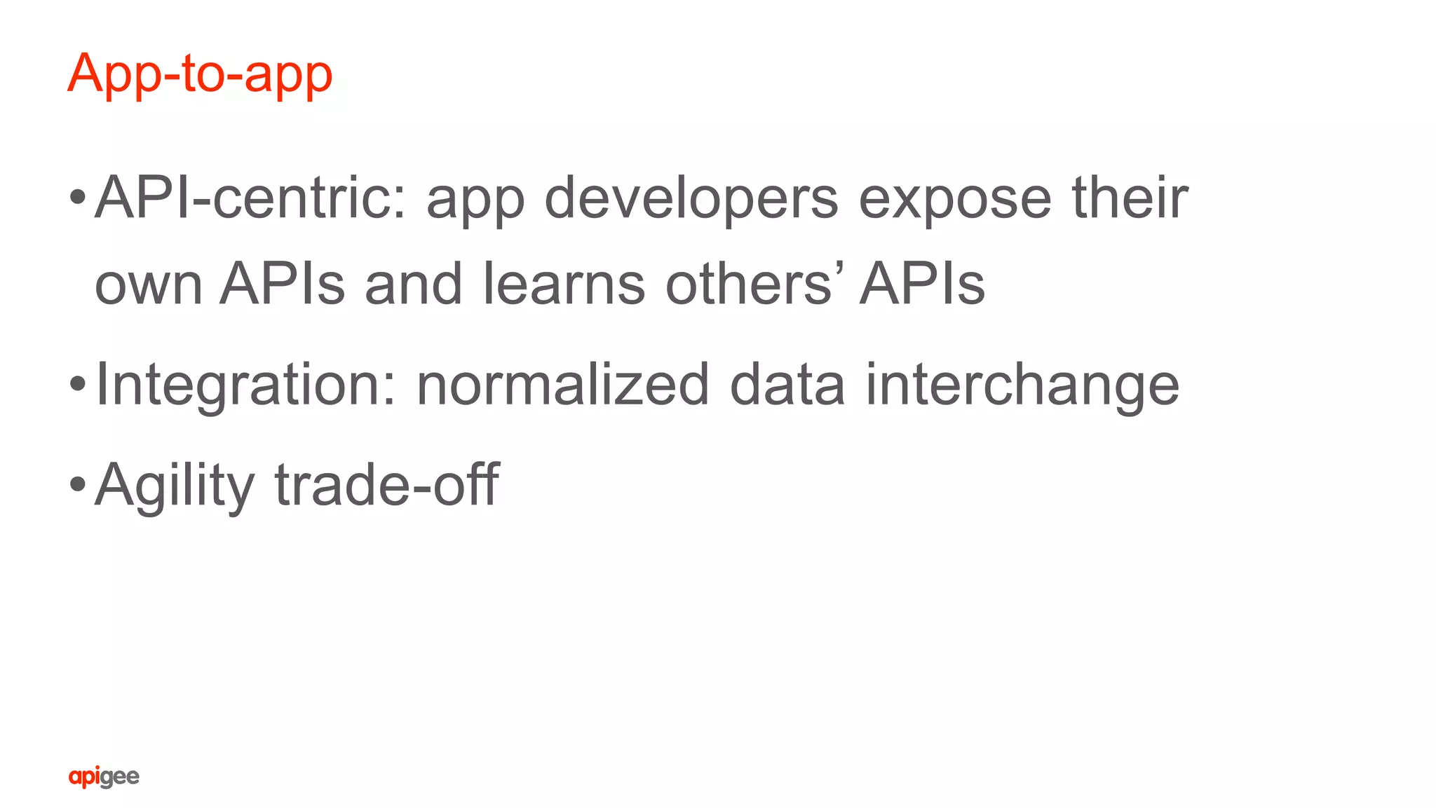App-to-app
•API-centric: app developers expose their
own APIs and learns others’ APIs
•Integration: normalized data interchange
•Agility trade-off
 