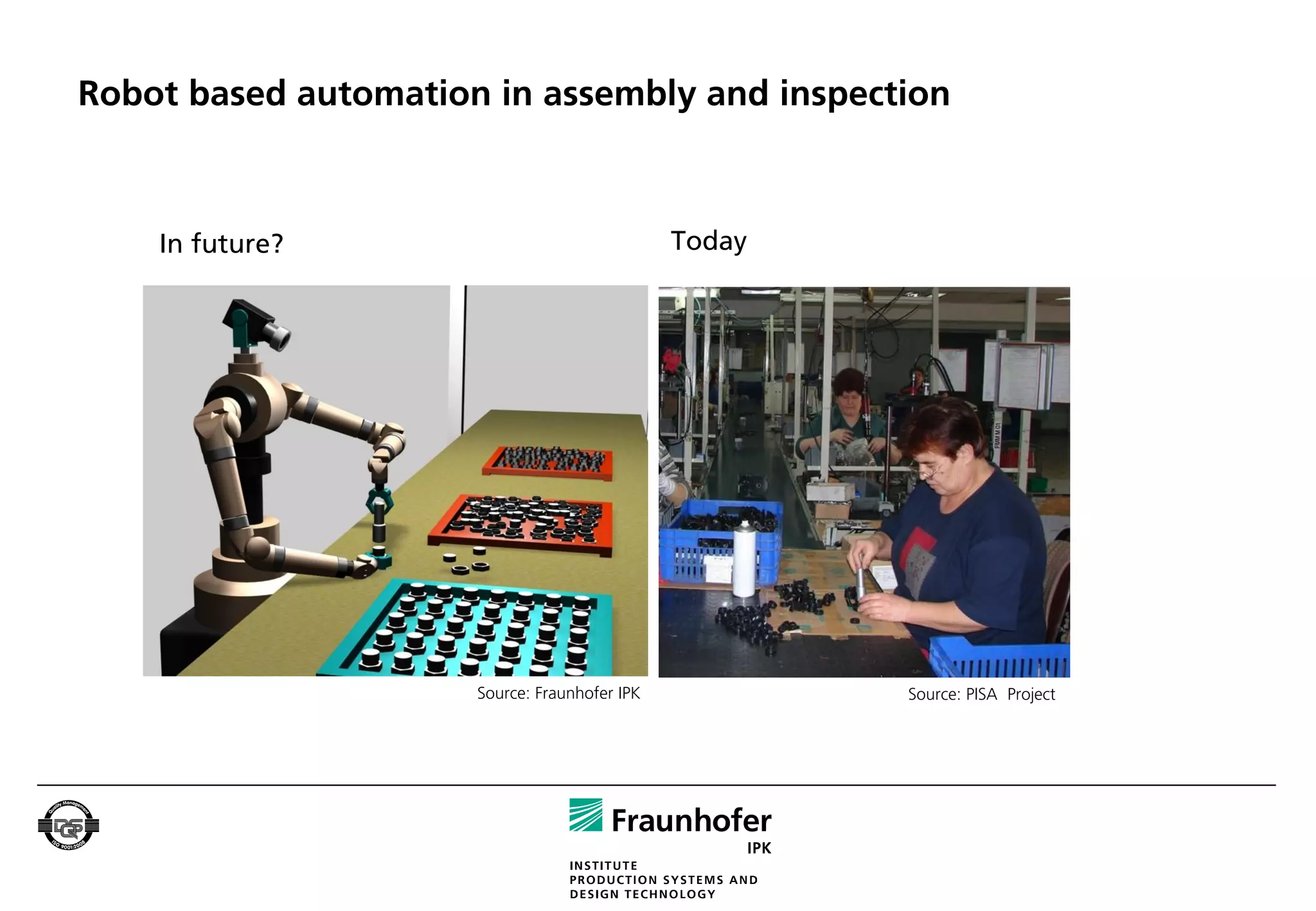 Robot based automation in assembly and inspection



    In future?                                 Today




                      Source: Fraunhofer IPK           Source: PISA Project
 
