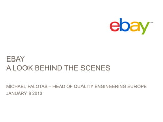 EBAY
A LOOK BEHIND THE SCENES

MICHAEL PALOTAS – HEAD OF QUALITY ENGINEERING EUROPE
JANUARY 8 2013
 
