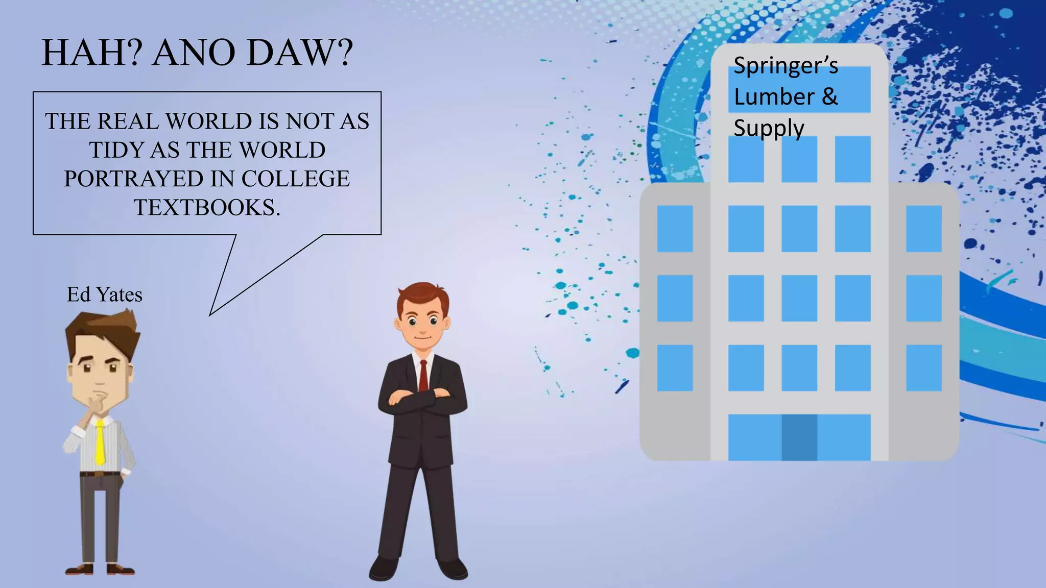 HAH? ANO DAW? Springer’s
Lumber &
Supply
Ed Yates
THE REAL WORLD IS NOT AS
TIDY AS THE WORLD
PORTRAYED IN COLLEGE
TEXTBOOKS.
 