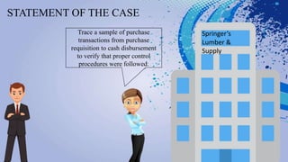STATEMENT OF THE CASE
Springer’s
Lumber &
Supply
Trace a sample of purchase
transactions from purchase
requisition to cash disbursement
to verify that proper control
procedures were followed.
 