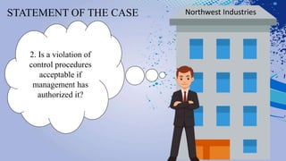 STATEMENT OF THE CASE Northwest Industries
2. Is a violation of
control procedures
acceptable if
management has
authorized it?
 