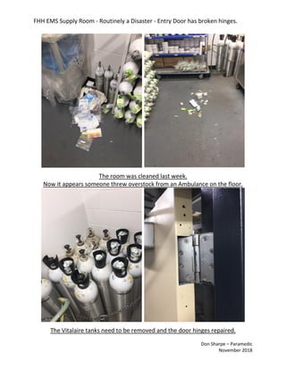 FHH EMS Supply Room - Routinely a Disaster - Entry Door has broken hinges.
Don Sharpe – Paramedic
November 2018
The room was cleaned last week.
Now it appears someone threw overstock from an Ambulance on the floor.
The Vitalaire tanks need to be removed and the door hinges repaired.
 