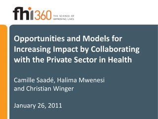 Opportunities and Models for
Increasing Impact by Collaborating
with the Private Sector in Health

Camille Saadé, Halima Mwenesi
and Christian Winger

January 26, 2011
 