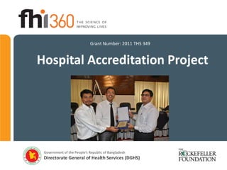 Grant Number: 2011 THS 349


Hospital Accreditation Project




 Government of the People’s Republic of Bangladesh
 Directorate General of Health Services (DGHS)
 