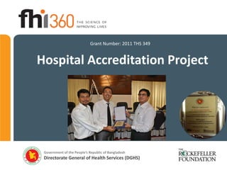 Grant Number: 2011 THS 349


Hospital Accreditation Project




 Government of the People’s Republic of Bangladesh
 Directorate General of Health Services (DGHS)
 