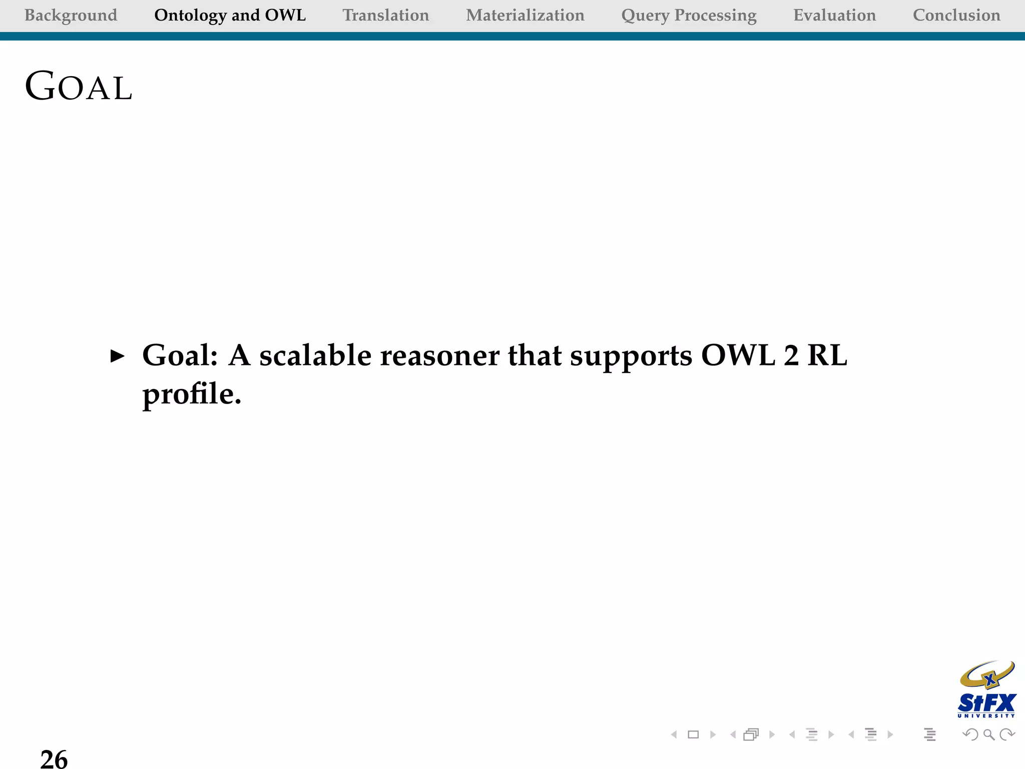 Background   Ontology and OWL   Translation   Materialization   Query Processing   Evaluation   Conclusion



G OAL




             Goal: A scalable reasoner that supports OWL 2 RL
             proﬁle.




 26
 